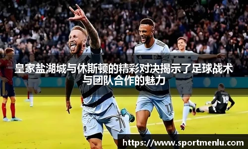 皇家盐湖城与休斯顿的精彩对决揭示了足球战术与团队合作的魅力