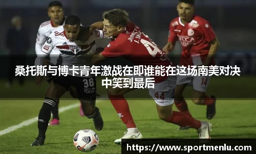 桑托斯与博卡青年激战在即谁能在这场南美对决中笑到最后
