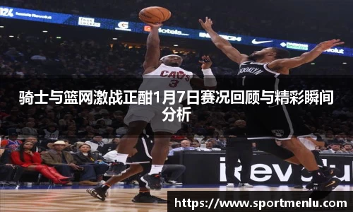 骑士与篮网激战正酣1月7日赛况回顾与精彩瞬间分析